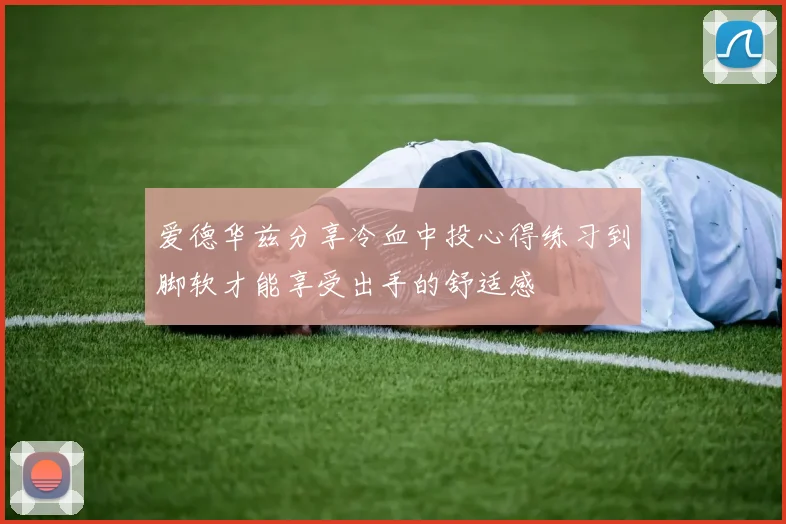 爱德华兹分享冷血中投心得练习到脚软才能享受出手的舒适感
