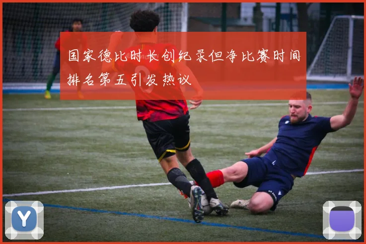 国家德比时长创纪录但净比赛时间排名第五引发热议