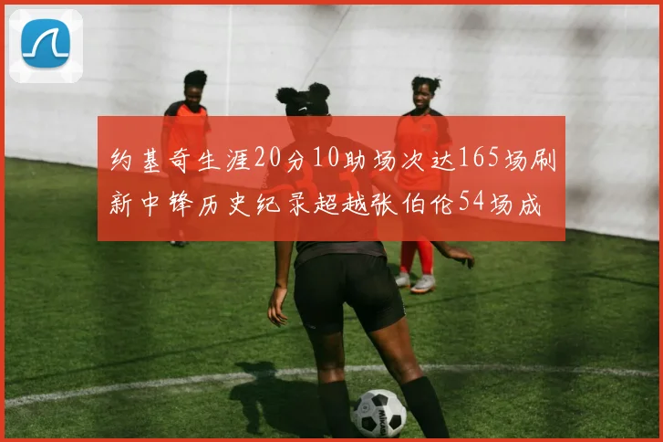 约基奇生涯20分10助场次达165场刷新中锋历史纪录超越张伯伦54场成第二