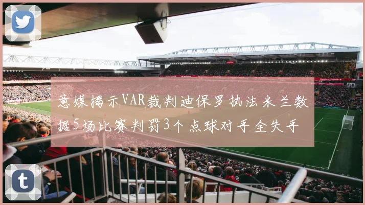意媒揭示VAR裁判迪保罗执法米兰数据5场比赛判罚3个点球对手全失手