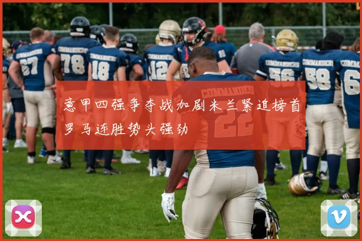 意甲四强争夺战加剧米兰紧追榜首罗马连胜势头强劲