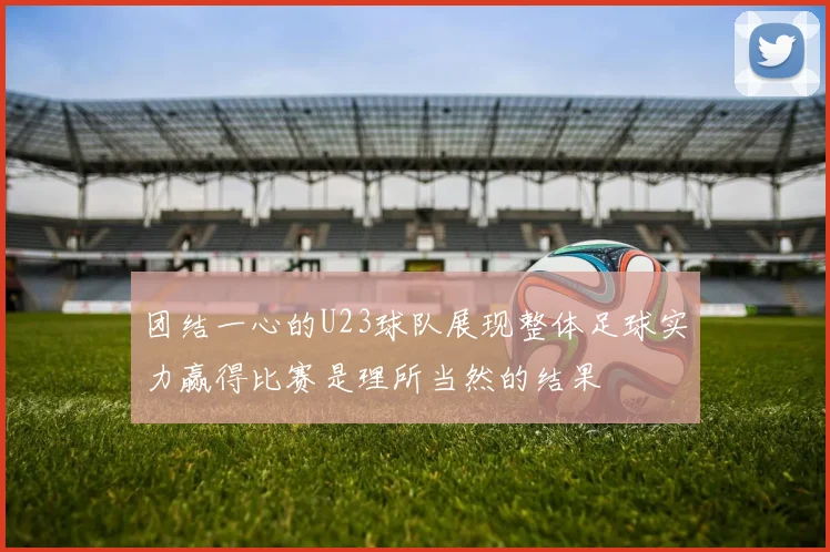 团结一心的U23球队展现整体足球实力赢得比赛是理所当然的结果