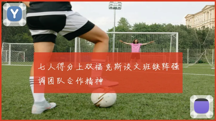 七人得分上双福克斯谈文班缺阵强调团队合作精神