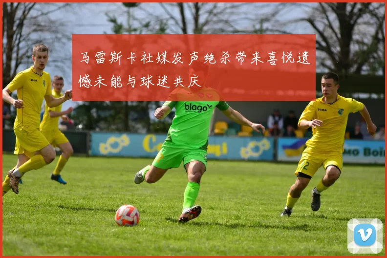马雷斯卡社媒发声绝杀带来喜悦遗憾未能与球迷共庆