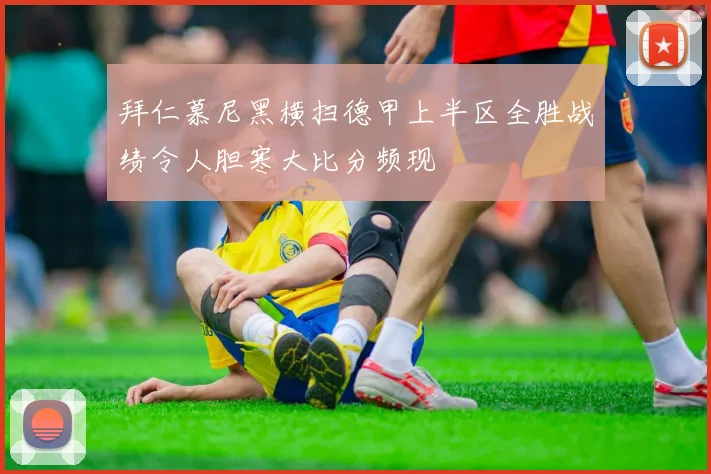 拜仁慕尼黑横扫德甲上半区全胜战绩令人胆寒大比分频现