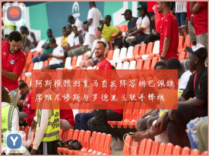 阿斯报预测皇马首发阵容姆巴佩缺席维尼修斯与罗德里戈联手锋线