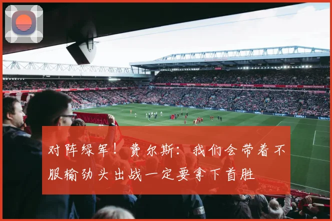 对阵绿军！费尔斯：我们会带着不服输劲头出战一定要拿下首胜