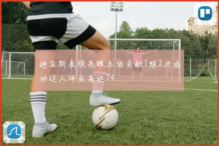迪亚斯表现亮眼本场贡献1球2次成功过人评分高达74