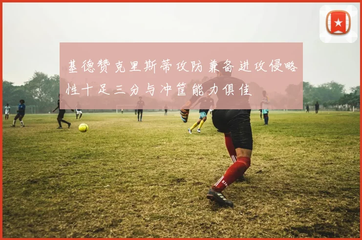 基德赞克里斯蒂攻防兼备进攻侵略性十足三分与冲筐能力俱佳