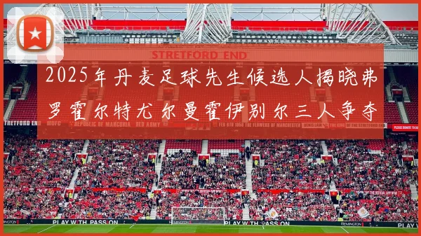 2025年丹麦足球先生候选人揭晓弗罗霍尔特尤尔曼霍伊别尔三人争夺荣耀