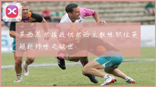 罗西尼尔接近切尔西主教练职位英超新帅呼之欲出