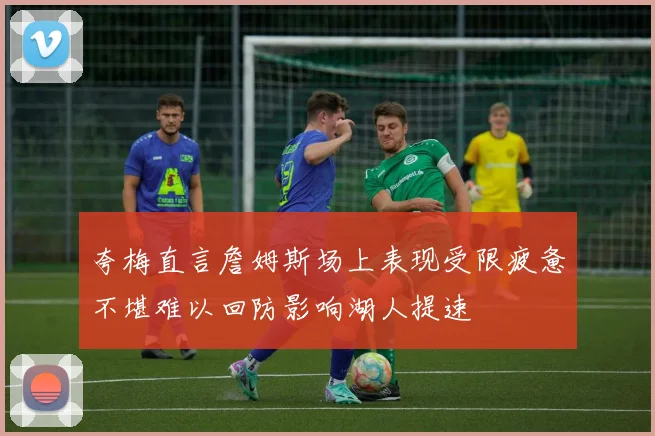 夸梅直言詹姆斯场上表现受限疲惫不堪难以回防影响湖人提速