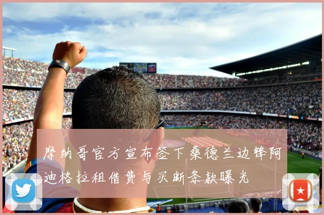 摩纳哥官方宣布签下桑德兰边锋阿迪格拉租借费与买断条款曝光