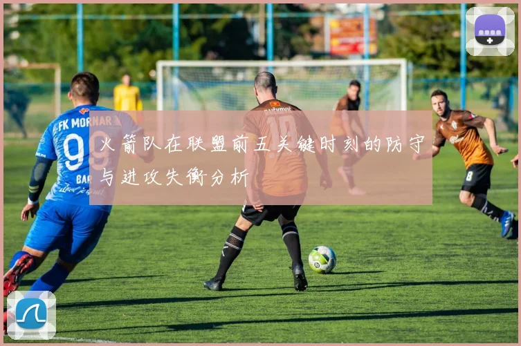 火箭队在联盟前五关键时刻的防守与进攻失衡分析
