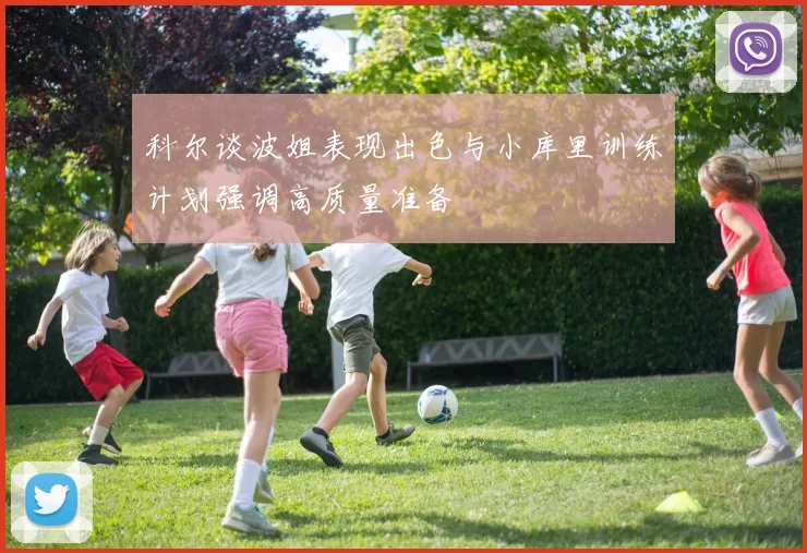 科尔谈波姐表现出色与小库里训练计划强调高质量准备
