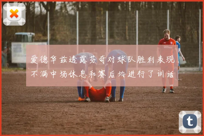 爱德华兹透露芬奇对球队胜利表现不满中场休息和赛后均进行了训话