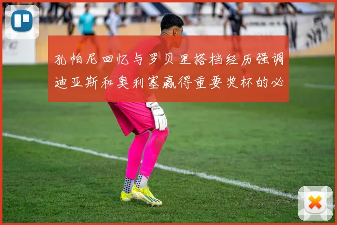 孔帕尼回忆与罗贝里搭档经历强调迪亚斯和奥利塞赢得重要奖杯的必要性