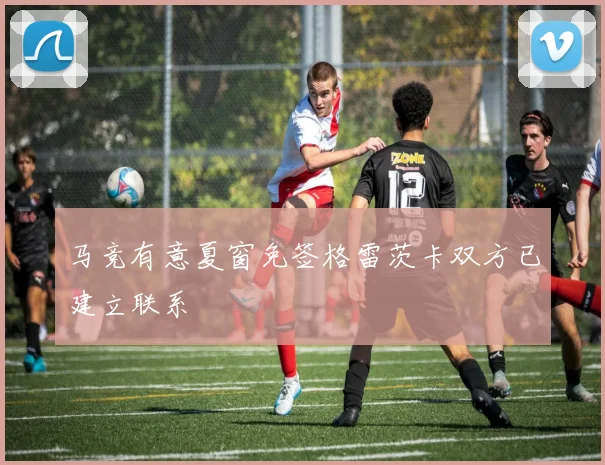 马竞有意夏窗免签格雷茨卡双方已建立联系