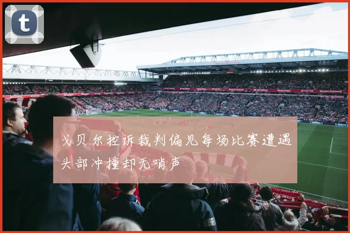 戈贝尔控诉裁判偏见每场比赛遭遇头部冲撞却无哨声