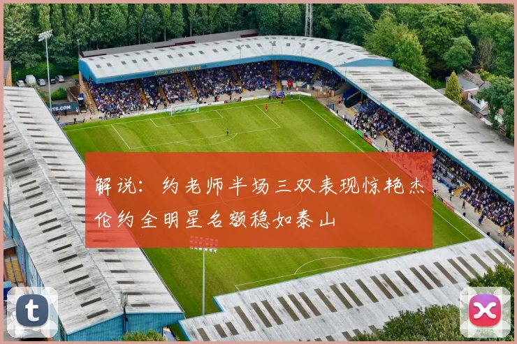 解说：约老师半场三双表现惊艳杰伦约全明星名额稳如泰山
