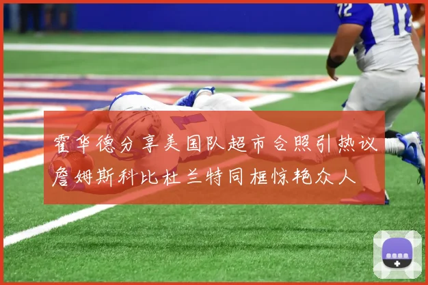 霍华德分享美国队超市合照引热议詹姆斯科比杜兰特同框惊艳众人