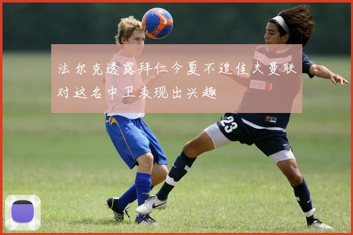 法尔克透露拜仁今夏不追佳夫曼联对这名中卫表现出兴趣