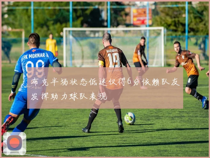 布克半场状态低迷仅得6分依赖队友发挥助力球队表现