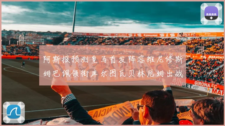 阿斯报预测皇马首发阵容维尼修斯姆巴佩领衔库尔图瓦贝林厄姆出战