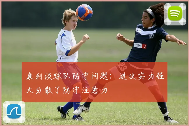 康利谈球队防守问题：进攻实力强大分散了防守注意力