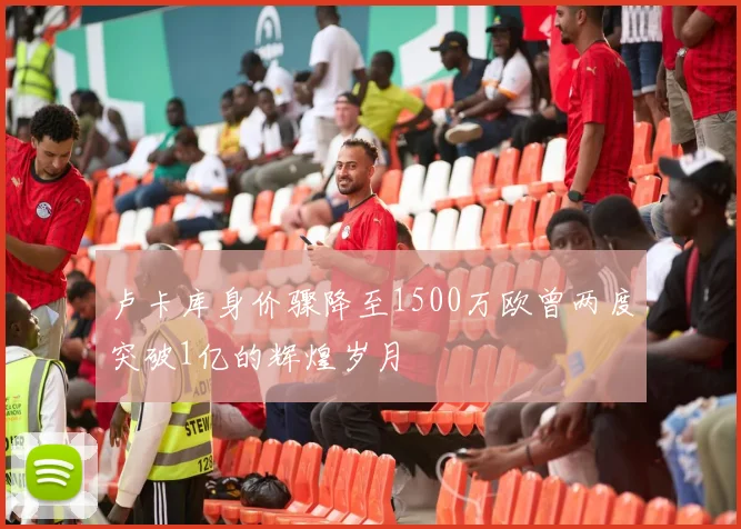 卢卡库身价骤降至1500万欧曾两度突破1亿的辉煌岁月