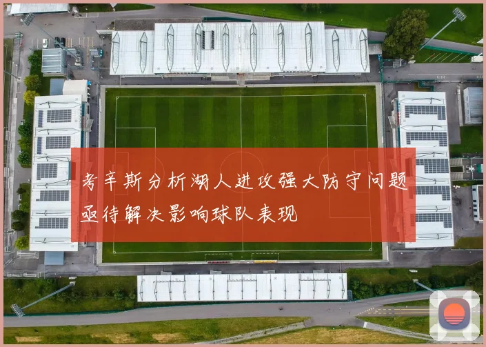 考辛斯分析湖人进攻强大防守问题亟待解决影响球队表现
