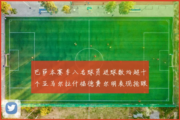 巴萨本赛季八名球员进球数均超十个亚马尔拉什福德费尔明表现抢眼
