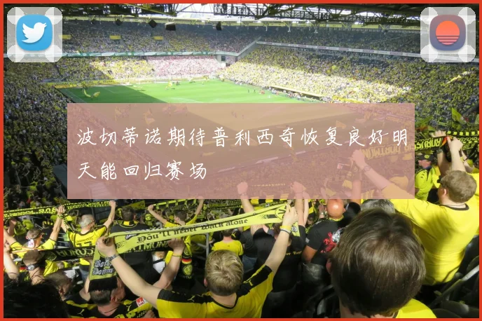 波切蒂诺期待普利西奇恢复良好明天能回归赛场