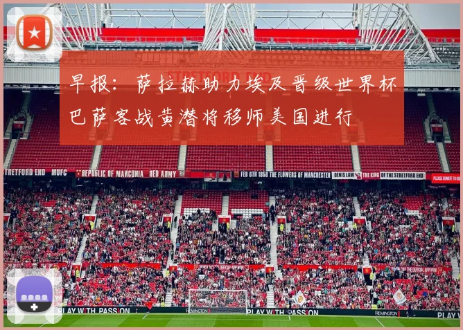 早报：萨拉赫助力埃及晋级世界杯巴萨客战黄潜将移师美国进行