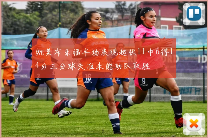 凯莱布乐福半场表现起伏11中6得14分三分球失准未能助队取胜