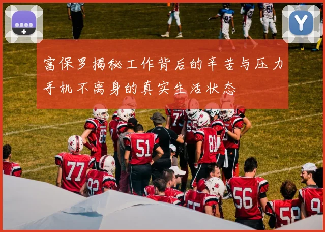 富保罗揭秘工作背后的辛苦与压力手机不离身的真实生活状态