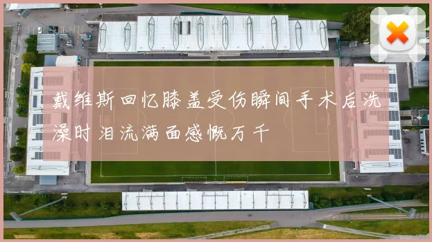 戴维斯回忆膝盖受伤瞬间手术后洗澡时泪流满面感慨万千