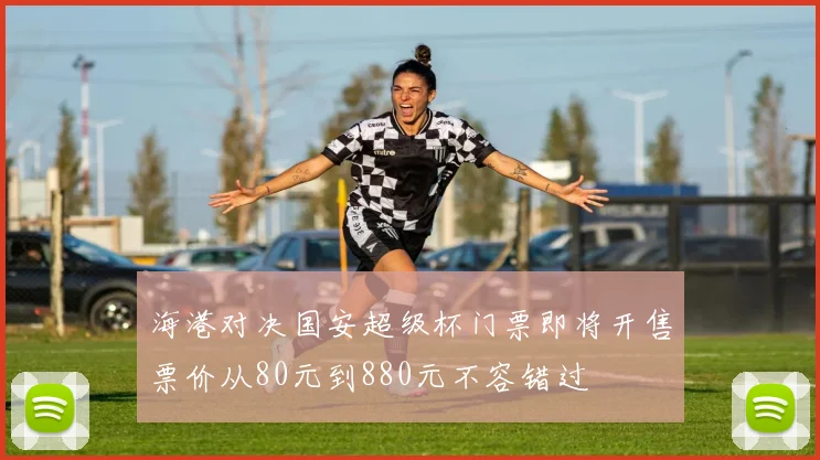 海港对决国安超级杯门票即将开售票价从80元到880元不容错过