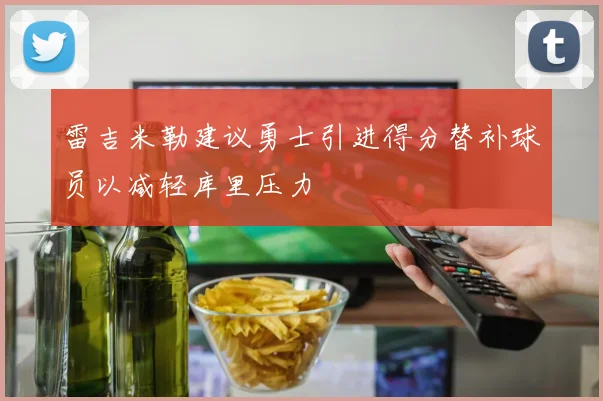 雷吉米勒建议勇士引进得分替补球员以减轻库里压力