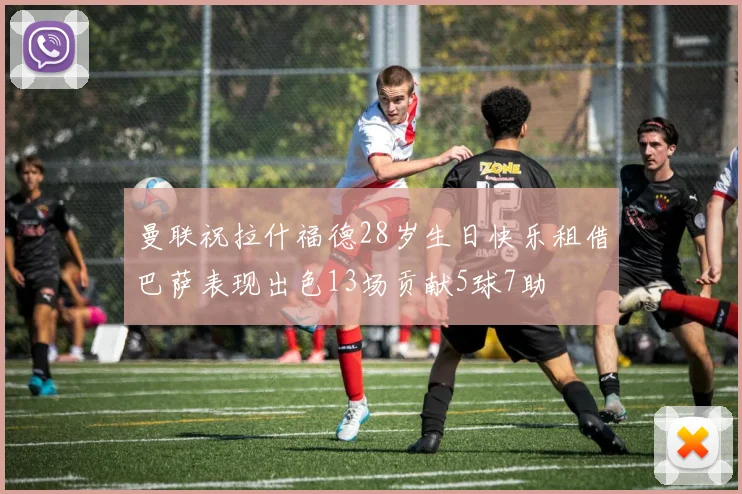 曼联祝拉什福德28岁生日快乐租借巴萨表现出色13场贡献5球7助