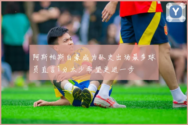 阿斯帕斯自豪成为队史出场最多球员直言1分太少希望更进一步