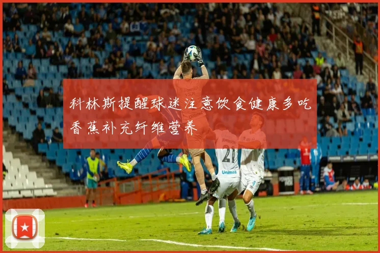 科林斯提醒球迷注意饮食健康多吃香蕉补充纤维营养