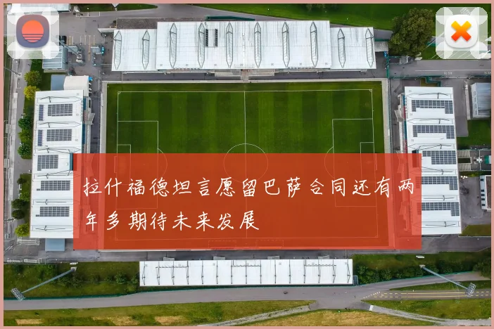 拉什福德坦言愿留巴萨合同还有两年多期待未来发展