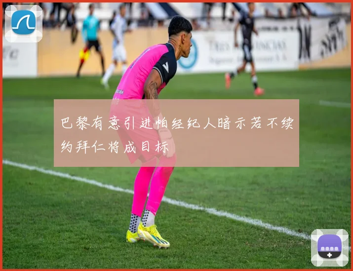 巴黎有意引进帕经纪人暗示若不续约拜仁将成目标