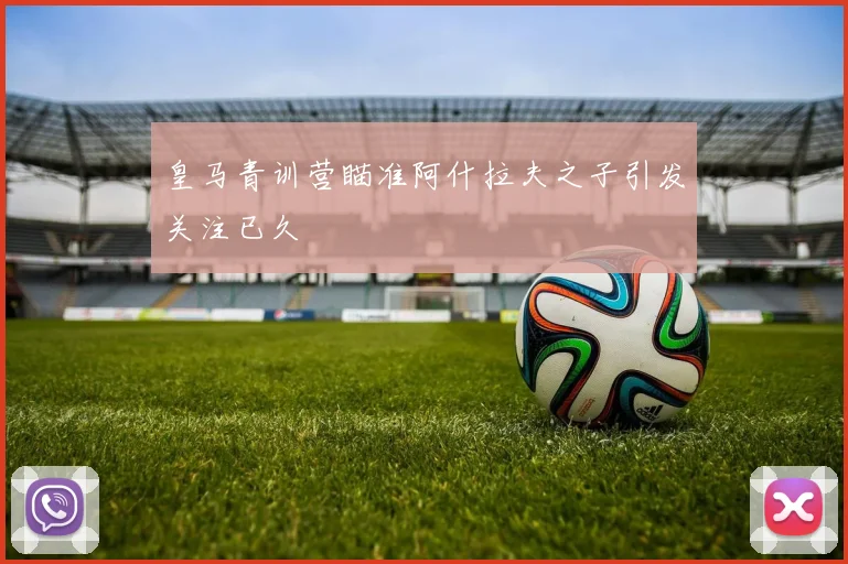 皇马青训营瞄准阿什拉夫之子引发关注已久