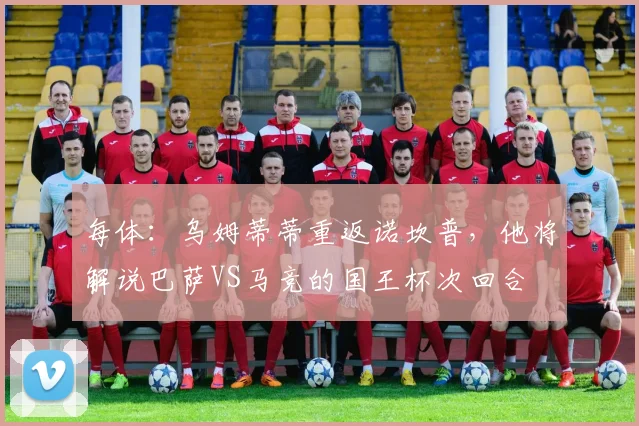 每体：乌姆蒂蒂重返诺坎普，他将解说巴萨VS马竞的国王杯次回合