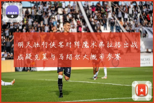 明天独行侠客对阵魔术弗拉格出战成疑克莱与马绍尔大概率参赛
