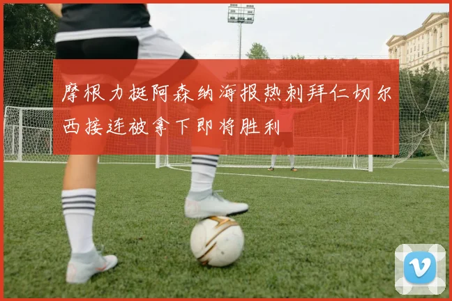 摩根力挺阿森纳海报热刺拜仁切尔西接连被拿下即将胜利