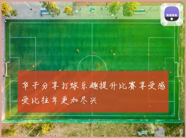 华子分享打球乐趣提升比赛享受感受比往年更加尽兴