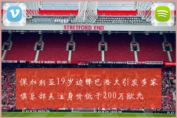 保加利亚19岁边锋巴洛夫引发多家俱乐部关注身价低于200万欧元